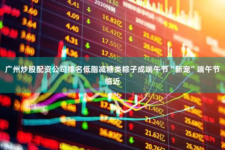 广州炒股配资公司排名低脂减糖类粽子成端午节“新宠”端午节临近