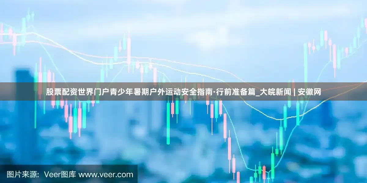 股票配资世界门户青少年暑期户外运动安全指南·行前准备篇_大皖新闻 | 安徽网