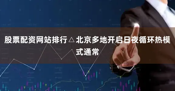 股票配资网站排行△北京多地开启日夜循环热模式通常