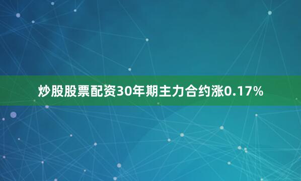 炒股股票配资30年期主力合约涨0.17%