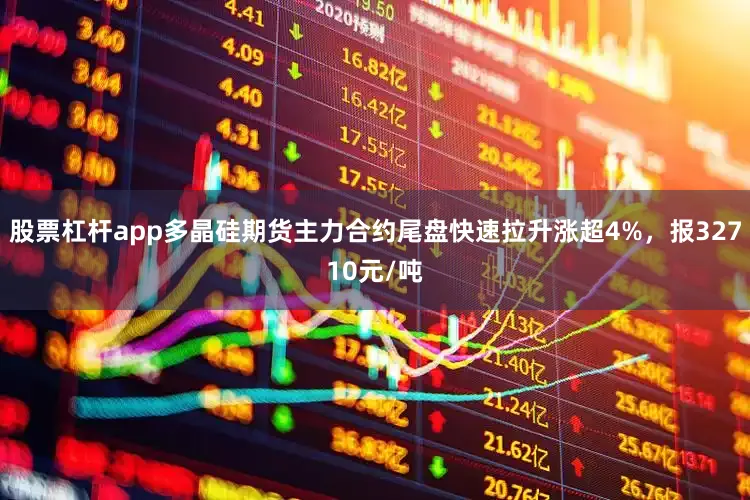 股票杠杆app多晶硅期货主力合约尾盘快速拉升涨超4%，报32710元/吨