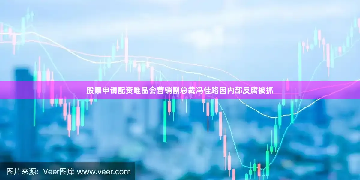 股票申请配资唯品会营销副总裁冯佳路因内部反腐被抓