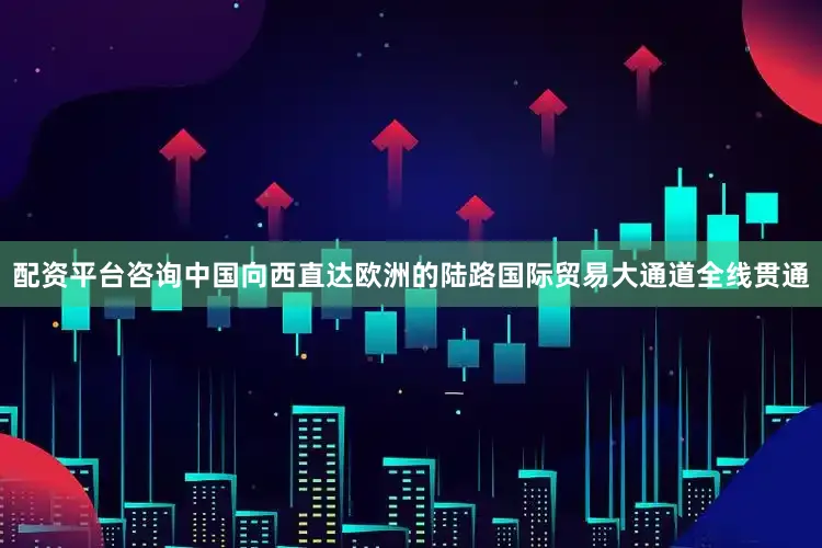 配资平台咨询中国向西直达欧洲的陆路国际贸易大通道全线贯通