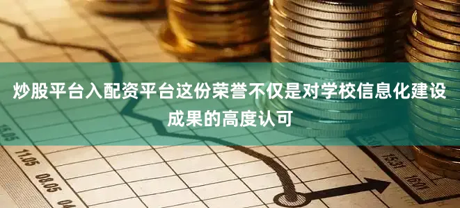 炒股平台入配资平台这份荣誉不仅是对学校信息化建设成果的高度认可