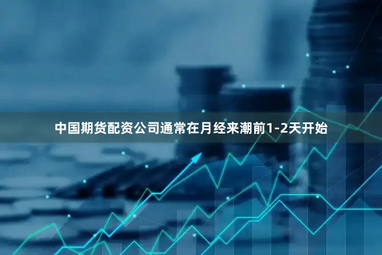 中国期货配资公司通常在月经来潮前1-2天开始
