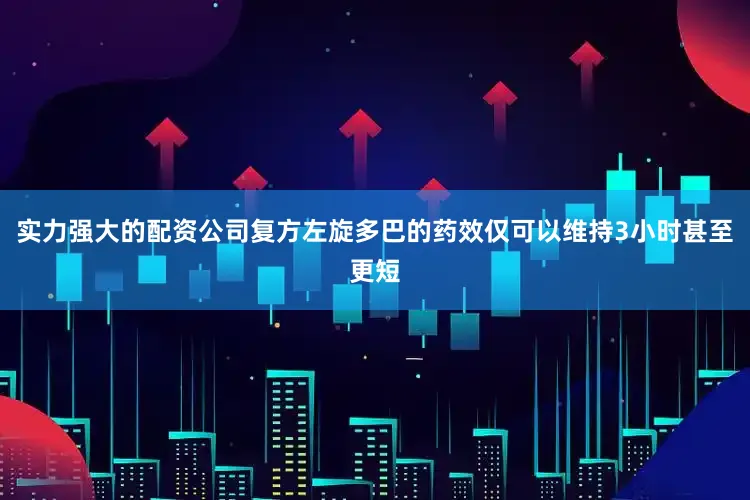 实力强大的配资公司复方左旋多巴的药效仅可以维持3小时甚至更短