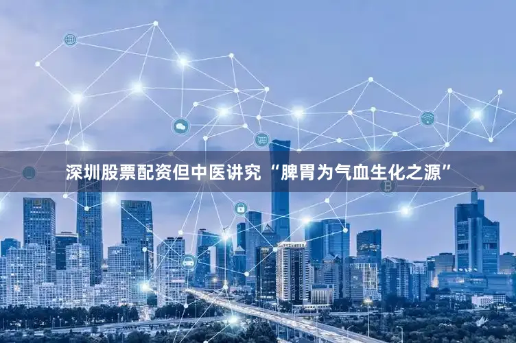 深圳股票配资但中医讲究 “脾胃为气血生化之源”