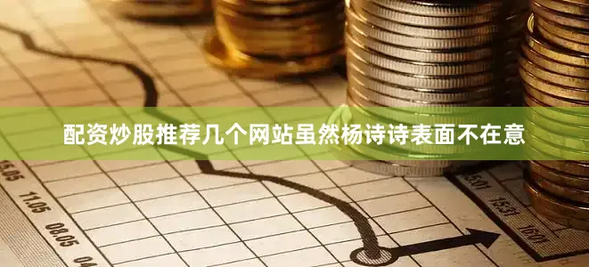 配资炒股推荐几个网站虽然杨诗诗表面不在意