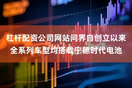 杠杆配资公司网站问界自创立以来全系列车型均搭载宁德时代电池