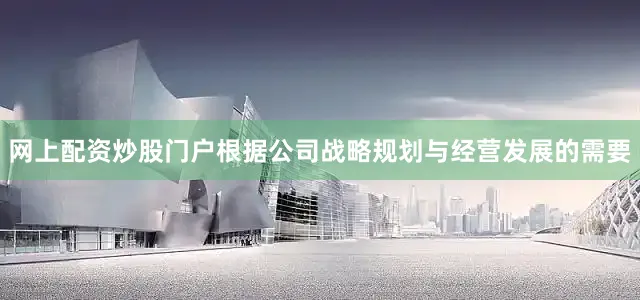 网上配资炒股门户根据公司战略规划与经营发展的需要