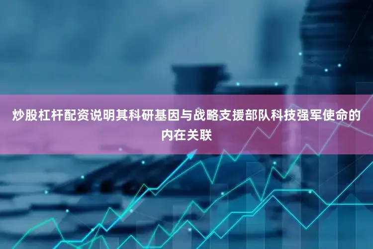 炒股杠杆配资说明其科研基因与战略支援部队科技强军使命的内在关联