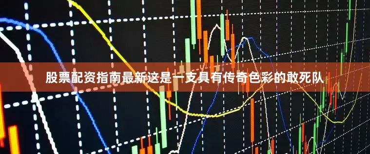 股票配资指南最新这是一支具有传奇色彩的敢死队