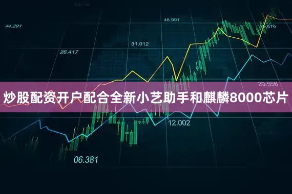 炒股配资开户配合全新小艺助手和麒麟8000芯片