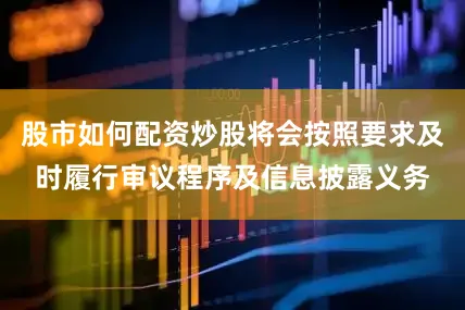 股市如何配资炒股将会按照要求及时履行审议程序及信息披露义务