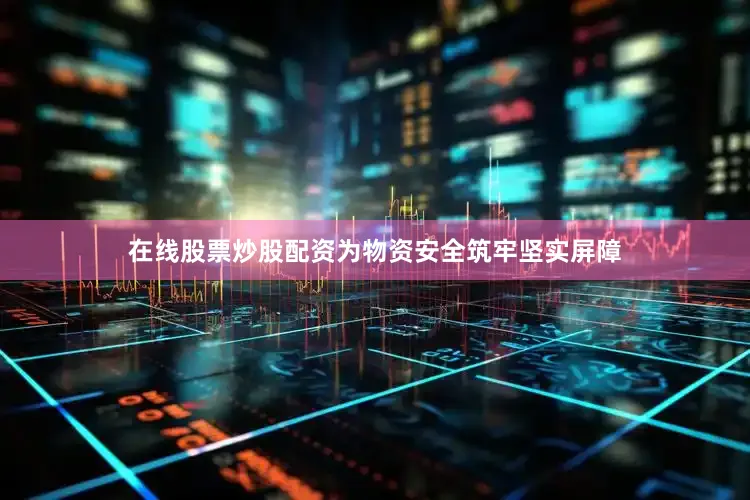 在线股票炒股配资为物资安全筑牢坚实屏障