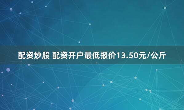 配资炒股 配资开户最低报价13.50元/公斤