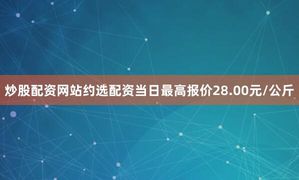 炒股配资网站约选配资当日最高报价28.00元/公斤