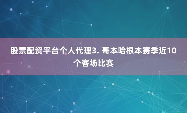 股票配资平台个人代理　　3. 哥本哈根本赛季近10个客场比赛